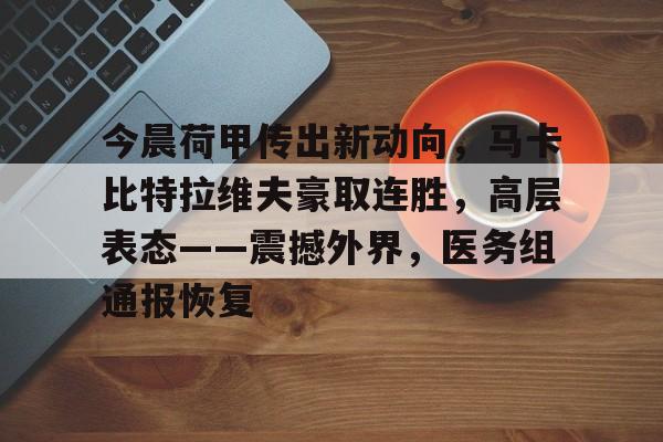 关于今晨荷甲传出新动向,马卡比特拉维夫豪取连胜,高层表态——震撼外界,医务组通报恢复的信息 关于今晨荷甲传出新动向,马卡比特拉维夫豪取连胜,高层表态——震撼外界,医务组通报恢复的信息