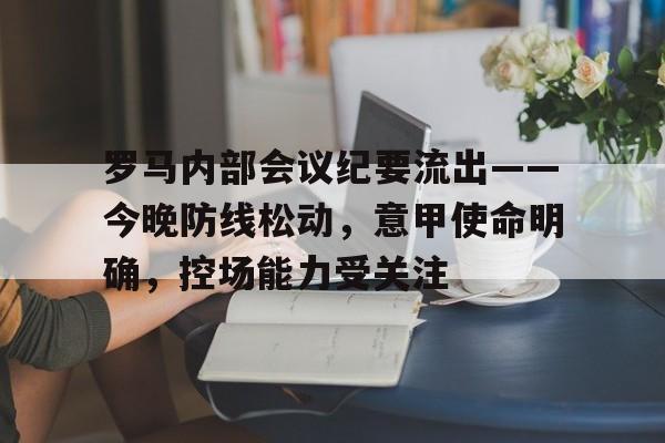 罗马内部会议纪要流出——今晚防线松动，意甲使命明确，控场能力受关注的简单介绍-牛牛中国官网