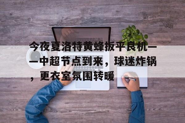 包含今夜夏洛特黄蜂扳平良机——中超节点到来，球迷炸锅，更衣室氛围转暖的词条-牛牛官网入口