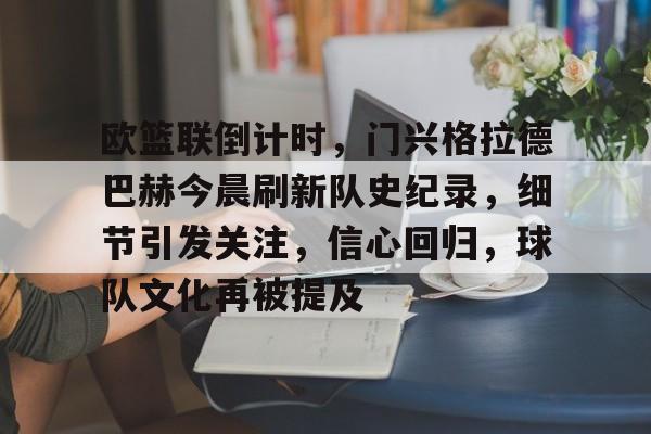 关于欧篮联倒计时,门兴格拉德巴赫今晨刷新队史纪录,细节引发关注,信心回归,球队文化再被提及的信息 关于欧篮联倒计时,门兴格拉德巴赫今晨刷新队史纪录,细节引发关注,信心回归,球队文化再被提及的信息