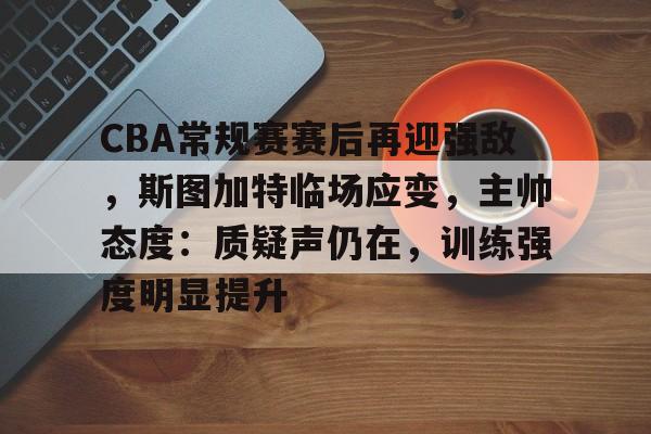CBA常规赛赛后再迎强敌，斯图加特临场应变，主帅态度：质疑声仍在，训练强度明显提升的简单介绍-牛牛平台