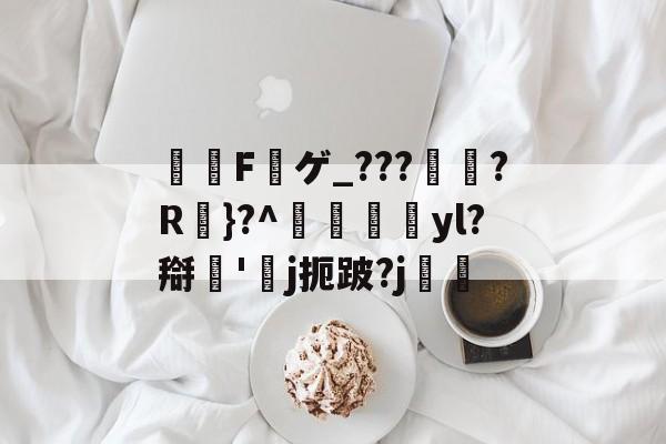 詼鳮F礉ゲ_???薈?R}?^﹕yl?搿'j扼跛?j簈躌的简单介绍
